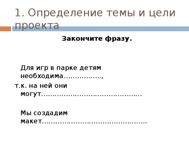 1. Определение темы и цели проекта Закончите фразу.  Для игр в парке детям необходима…………….., т.к. на ней они могут………………………………………  Мы создадим макет……………………………………….. 
