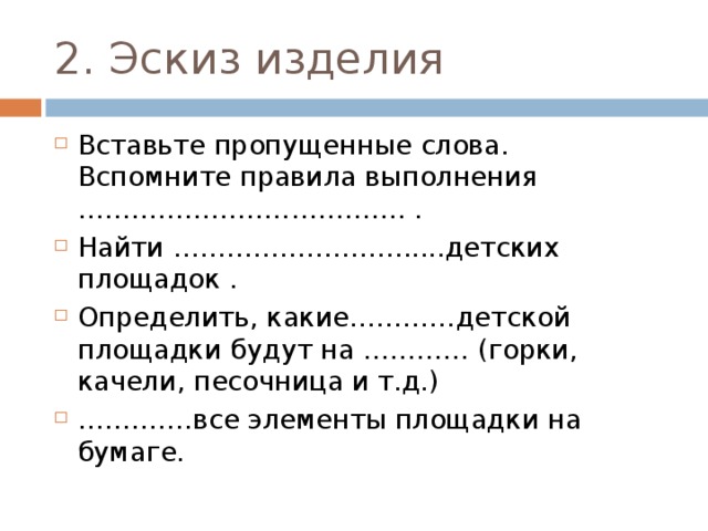 2. Эскиз изделия Вставьте пропущенные слова. Вспомните правила выполнения ………………………………. . Найти …………………….......детских площадок . Определить, какие…………детской площадки будут на ………… (горки, качели, песочница и т.д.) ………… .все элементы площадки на бумаге.  
