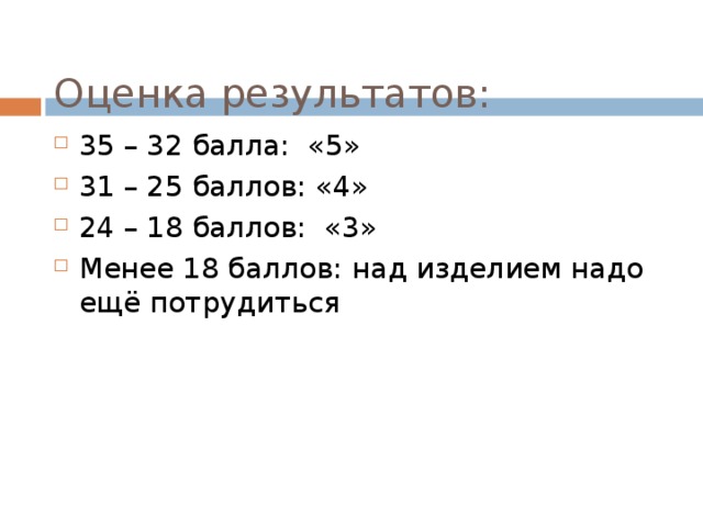  Оценка результатов:   35 – 32 балла: «5» 31 – 25 баллов: «4» 24 – 18 баллов: «3» Менее 18 баллов: над изделием надо ещё потрудиться 