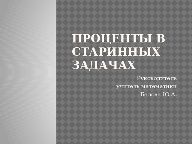 Проценты в старинных задачах Руководитель  учитель математики Белова Ю.А. 