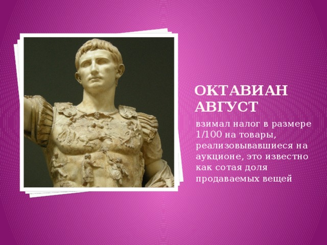 Октавиан Август взимал налог в размере 1/100 на товары, реализовывавшиеся на аукционе, это известно как сотая доля продаваемых вещей 