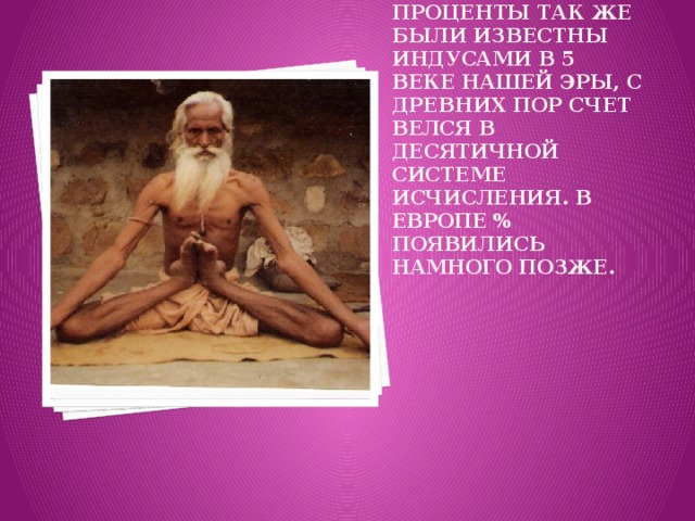 Проценты так же были известны индусами в 5 веке нашей эры, с древних пор счет велся в десятичной системе исчисления. В Европе % появились намного позже.   