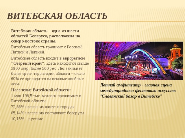 Витебская область Витебская область  –  одна из шести областей Беларуси, расположена на северо-востоке страны. Витебская область граничит с Россией, Литвой и Латвией. Витебская область входит в  еврорегион 