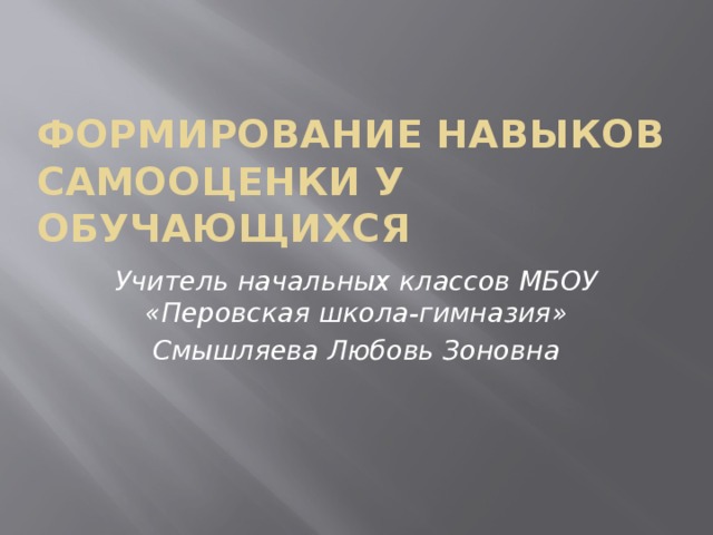 Формирование навыков самооценки у обучающихся Учитель начальных классов МБОУ «Перовская школа-гимназия» Смышляева Любовь Зоновна 