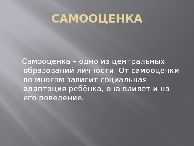 САМООЦЕНКА  Самооценка – одно из центральных образований личности. От самооценки во многом зависит социальная адаптация ребёнка, она влияет и на его поведение. 