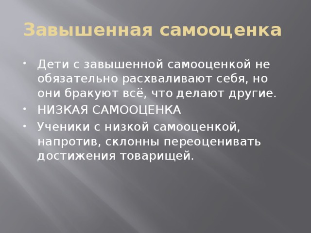 Завышенная самооценка Дети с завышенной самооценкой не обязательно расхваливают себя, но они бракуют всё, что делают другие. НИЗКАЯ САМООЦЕНКА Ученики с низкой самооценкой, напротив, склонны переоценивать достижения товарищей. 