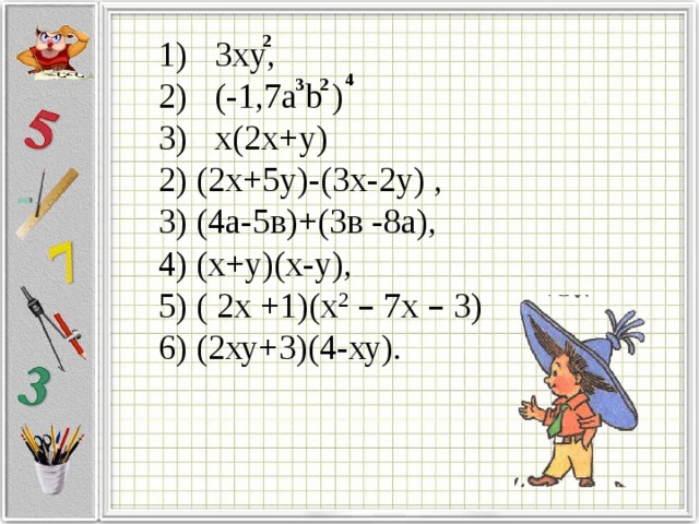 2 3 xy , (-1,7a b ) х(2х+у) 2) (2х+5у)-(3х-2у) , 3) (4а-5в)+(3в -8а), 4) (х+у)(х-у), 5) ( 2х +1)(х 2  – 7х – 3) 6) (2ху+3)(4-ху). 4 3 2