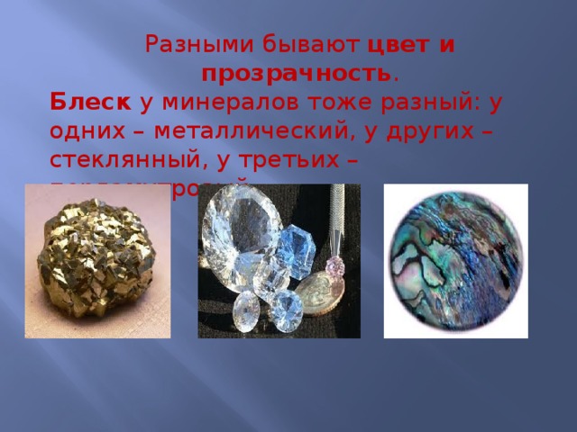 Разными бывают цвет и прозрачность . Блеск у минералов тоже разный: у одних – металлический, у других – стеклянный, у третьих – перламутровый. 