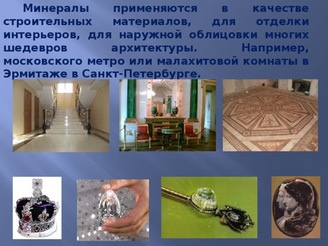Минералы применяются в качестве строительных материалов, для отделки интерьеров, для наружной облицовки многих шедевров архитектуры. Например, московского метро или малахитовой комнаты в Эрмитаже в Санкт-Петербурге. 