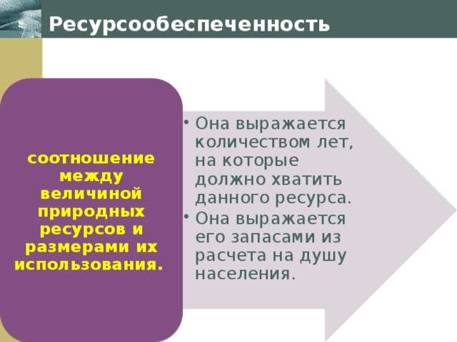 Ресурсообеспеченность Она выражается количеством лет, на которые должно хватить данного ресурса. Она выражается его запасами из расчета на душу населения. Она выражается количеством лет, на которые должно хватить данного ресурса. Она выражается его запасами из расчета на душу населения. соотношение между величиной природных ресурсов и размерами их использования. 