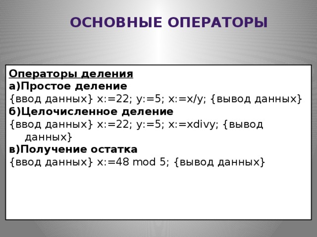 Основные операторы Операторы деления а)Простое деление {ввод данных} x:=22; y:=5; x:=x/y; {вывод данных} б)Целочисленное деление {ввод данных} x:=22; y:=5; x:=xdivy; {вывод данных} в)Получение остатка {ввод данных} x:=48 mod 5; {вывод данных}