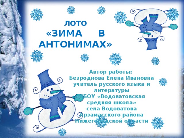 ЛОТО «ЗИМА В АНТОНИМАХ» Автор работы: Безроднова Елена Ивановна учитель русского языка и литературы МБОУ «Водоватовская средняя школа» села Водоватова Арзамасского района Нижегородской области 