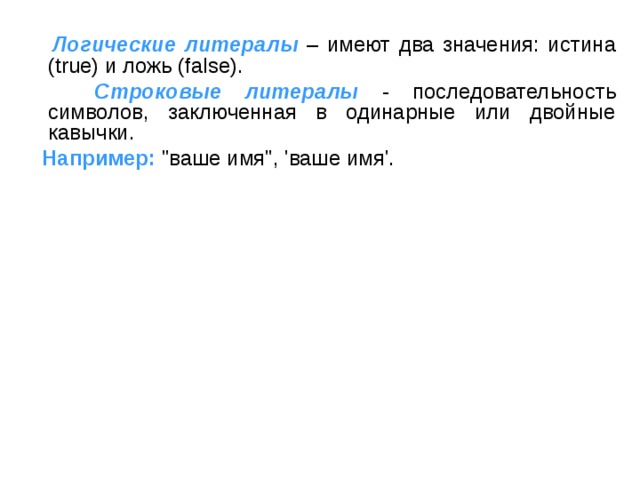  Логические литералы  – имеют два значения: истина (true) и ложь (false).  Строковые литералы  - последовательность символов, заключенная в одинарные или двойные кавычки.  Например: 