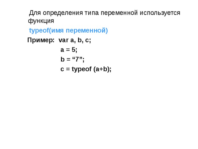  Для определения типа переменной используется функция  typeof( имя переменной)  Пример: var a, b, c;  a = 5;  b = “7”;  c = typeof (a+b);   Для определения типа переменной используется функция  typeof( имя переменной)  Пример: var a, b, c;  a = 5;  b = “7”;  c = typeof (a+b);  