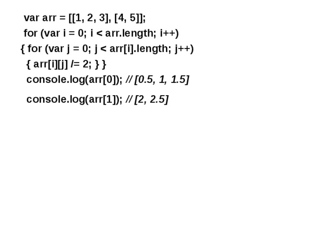  var arr = [[1, 2, 3], [4, 5]];    for (var i = 0; i   { for (var j = 0; j   { arr[i][j] /= 2; } }    console.log(arr[0]); // [0.5, 1, 1.5]   console.log(arr[1]); // [2, 2.5]  