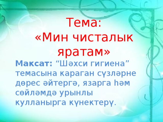 Тема: «Мин чисталык яратам» Максат: “Шәхси гигиена” темасына караган сүзләрне дөрес әйтергә, язарга һәм сөйләмдә урынлы кулланырга күнектерү. 