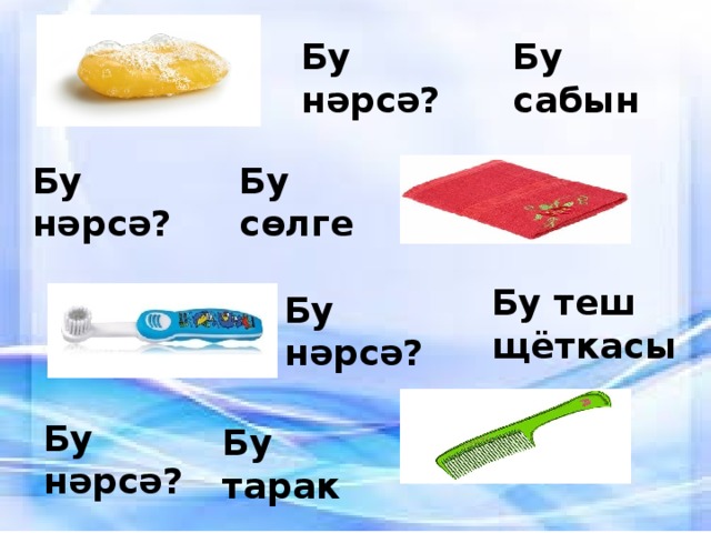 Бу нәрсә? Бу сабын Бу нәрсә? Бу сөлге Бу теш щёткасы Бу нәрсә? Бу нәрсә? Бу тарак 