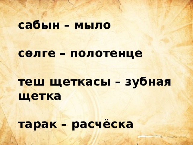 сабын – мыло  сөлге – полотенце  теш щеткасы – зубная щетка  тарак – расчёска 