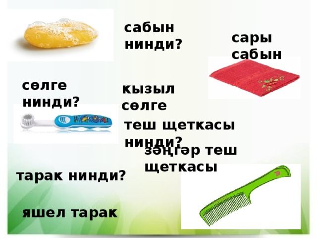 сабын нинди? сары сабын сөлге нинди? кызыл сөлге теш щеткасы нинди? зәңгәр теш щеткасы тарак нинди? яшел тарак 