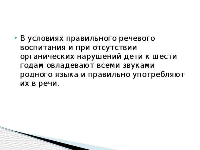 В условиях правильного речевого воспитания и при отсутствии органических нарушений дети к шести годам овладевают всеми звуками родного языка и правильно употребляют их в речи. 
