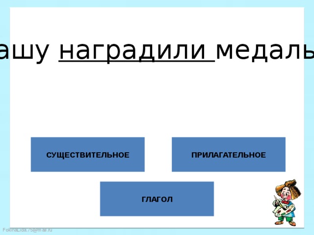 Сашу наградили медалью. СУЩЕСТВИТЕЛЬНОЕ ПРИЛАГАТЕЛЬНОЕ ГЛАГОЛ 