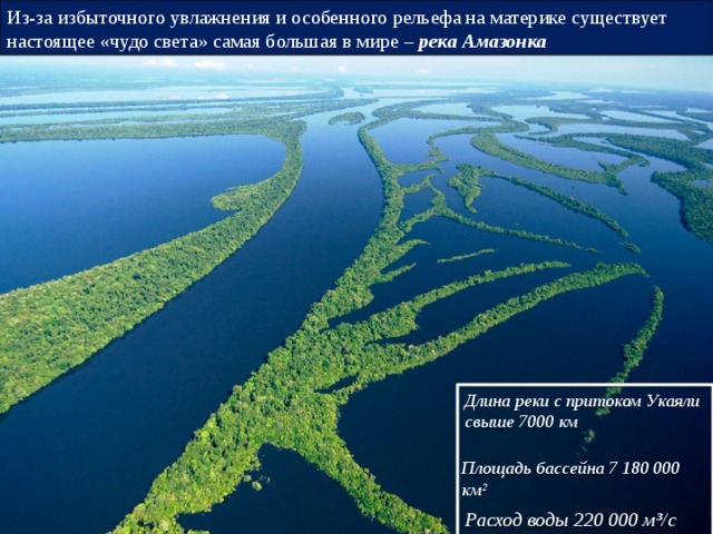 Из-за избыточного увлажнения и особенного рельефа на материке существует настоящее «чудо света» самая большая в мире – река Амазонка Длина реки с притоком Укаяли свыше 7000 км      Площадь бассейна 7 180 000 км² Расход воды 220 000 м³/с 