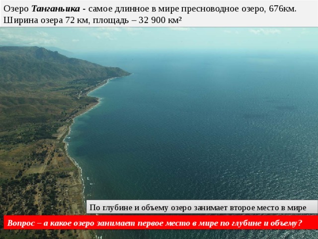 Озеро Танганьика - самое длинное в мире пресноводное озеро, 676км. Ширина озера 72 км, площадь – 32 900 км² По глубине и объему озеро занимает второе место в мире Вопрос – а какое озеро занимает первое место в мире по глубине и объему? 