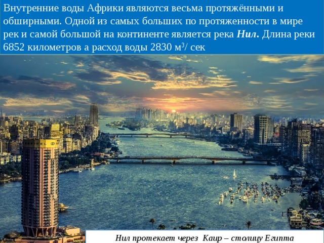 Внутренние воды Африки являются весьма протяжёнными и обширными. Одной из самых больших по протяженности в мире рек и самой большой на континенте является река Нил. Длина реки 6852 километров а расход воды 2830 м 3 / сек Нил протекает через Каир – столицу Египта 