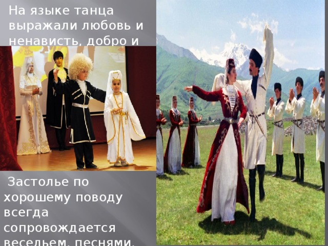 На языке танца выражали любовь и ненависть, добро и зло, радость и горе.  Застолье по хорошему поводу всегда сопровождается весельем, песнями, шутками. 