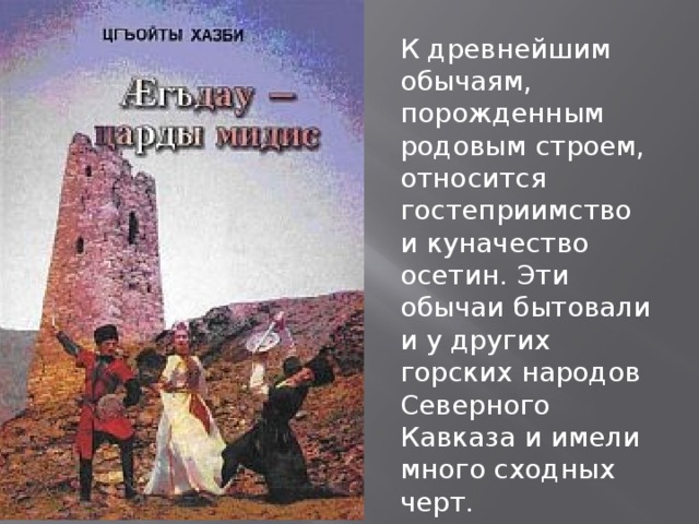 К древнейшим обычаям, порожденным родовым строем, относится гостеприимство и куначество осетин. Эти обычаи бытовали и у других горских народов Северного Кавказа и имели много сходных черт. 
