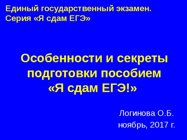 Единый государственный экзамен. Серия «Я сдам ЕГЭ» Особенности и секреты подготовки пособием  «Я сдам ЕГЭ!» Логинова О.Б. ноябрь, 2017 г.  