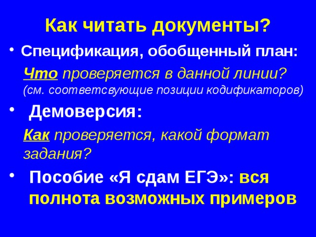 Как читать документы? Спецификация, обобщенный план: Что проверяется в данной линии? (см. соответсвующие позиции кодификаторов) Демоверсия: Как проверяется, какой формат задания? Пособие «Я сдам ЕГЭ»: вся полнота возможных примеров 