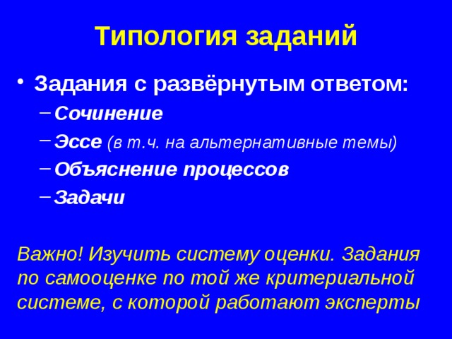 Типология заданий Задания с развёрнутым ответом: Сочинение Эссе  (в т.ч. на альтернативные темы) Объяснение процессов Задачи Сочинение Эссе  (в т.ч. на альтернативные темы) Объяснение процессов Задачи  Важно! Изучить систему оценки. Задания по самооценке по той же критериальной системе, с которой работают эксперты 