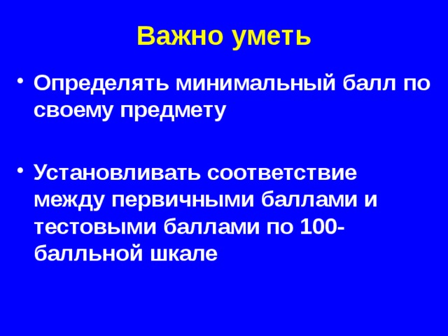 Важно уметь Определять минимальный балл по своему предмету  Установливать соответствие между первичными баллами и тестовыми баллами по 100-балльной шкале  