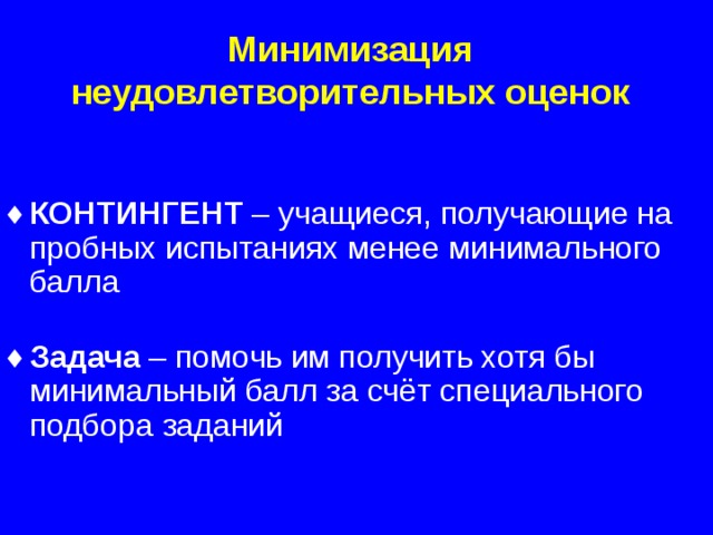 Минимизация  неудовлетворительных оценок КОНТИНГЕНТ – учащиеся, получающие на пробных испытаниях менее минимального балла Задача – помочь им получить хотя бы минимальный балл за счёт специального подбора заданий  