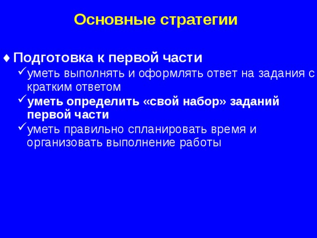 Основные стратегии Подготовка к первой части уметь выполнять и оформлять ответ на задания с кратким ответом уметь определить «свой набор» заданий первой части уметь правильно спланировать время и организовать выполнение работы уметь выполнять и оформлять ответ на задания с кратким ответом уметь определить «свой набор» заданий первой части уметь правильно спланировать время и организовать выполнение работы  