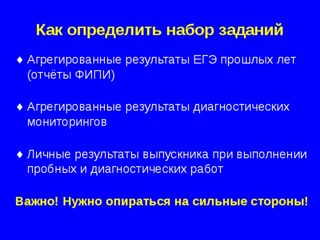Как определить набор заданий Агрегированные результаты ЕГЭ прошлых лет (отчёты ФИПИ) Агрегированные результаты диагностических мониторингов Личные результаты выпускника при выполнении пробных и диагностических работ Важно! Нужно опираться на сильные стороны!  