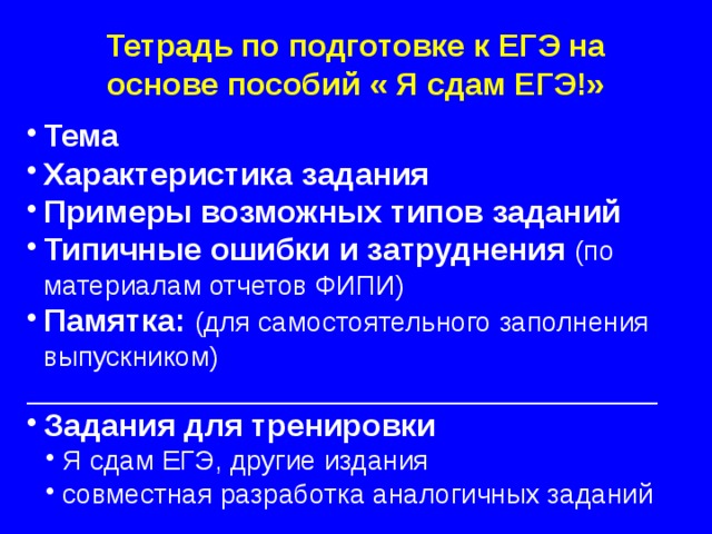 Тетрадь по подготовке к ЕГЭ на основе пособий « Я сдам ЕГЭ!» Тема Характеристика задания Примеры возможных типов заданий Типичные ошибки и затруднения (по материалам отчетов ФИПИ) Памятка: (для самостоятельного заполнения выпускником) _________________________________________ Задания для тренировки Я сдам ЕГЭ, другие издания совместная разработка аналогичных заданий Я сдам ЕГЭ, другие издания совместная разработка аналогичных заданий  