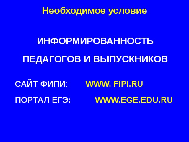 Необходимое условие ИНФОРМИРОВАННОСТЬ   ПЕДАГОГОВ И ВЫПУСКНИКОВ  САЙТ ФИПИ :   WWW. FIPI.RU  ПОРТАЛ ЕГЭ:   WWW.EGE.EDU.RU  