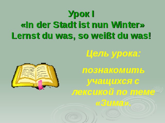 Урок I   «In der Stadt ist nun Winter» Lernst du was, so weißt du was!  Цель урока: познакомить учащихся с лексикой по теме «Зима». 