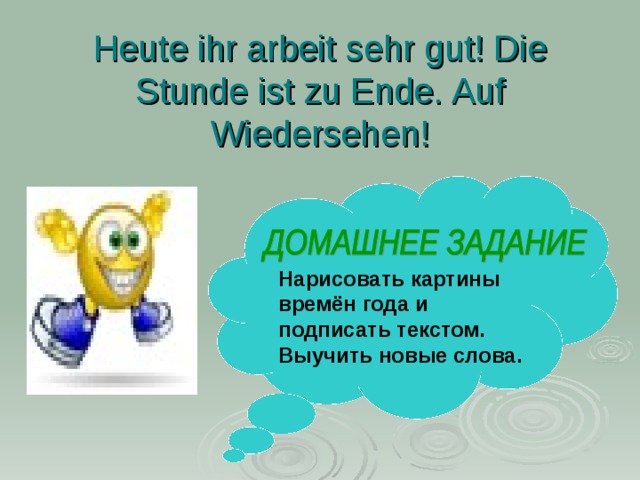 Heute ihr arbeit sehr gut! Die Stunde ist zu Ende. Auf Wiedersehen! Нарисовать картины времён года и подписать текстом. Выучить новые слова.  