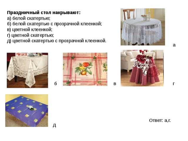 Праздничный стол накрывают:  а) белой скатертью;  б) белой скатертью с прозрачной клеенкой;  в) цветной клеенкой;  г) цветной скатертью;  д) цветной скатертью с прозрачной клеенкой.   а б в г Ответ: а,г. д 