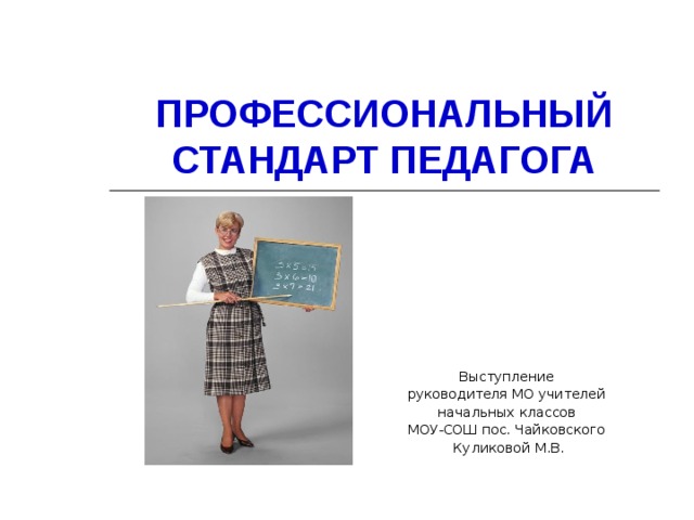 ПРОФЕССИОНАЛЬНЫЙ СТАНДАРТ ПЕДАГОГА Выступление руководителя МО учителей начальных классов МОУ-СОШ пос. Чайковского Куликовой М.В. 