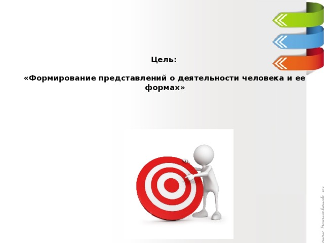 Цель:   «Формирование представлений о деятельности человека и ее формах» 