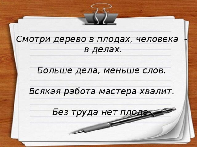 Смотри дерево в плодах, человека - в делах.   Больше дела, меньше слов.   Всякая работа мастера хвалит.   Без труда нет плода. 