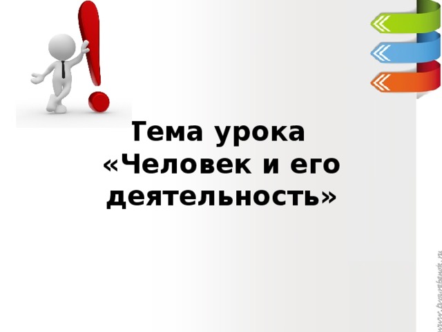 Тема урока  «Человек и его деятельность» 
