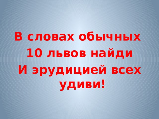 В словах обычных 10 львов найди И эрудицией всех удиви! 