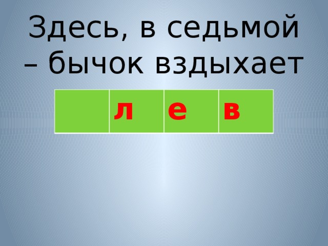 Здесь, в седьмой – бычок вздыхает  л е в 