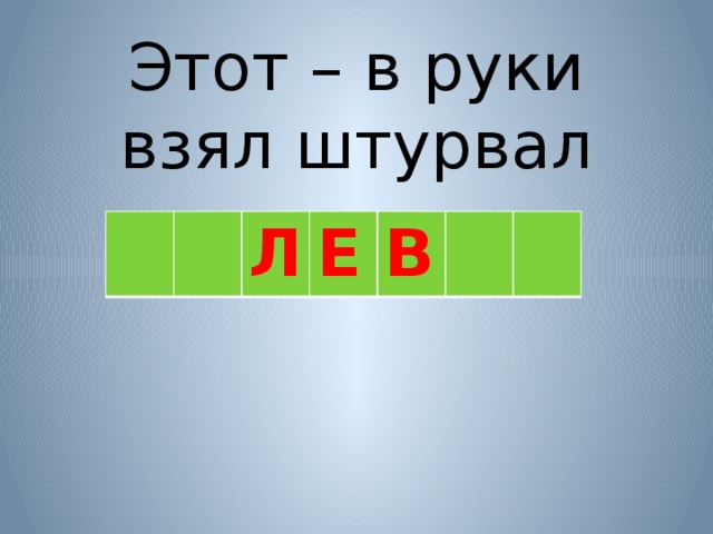 Этот – в руки взял штурвал Л Е В 