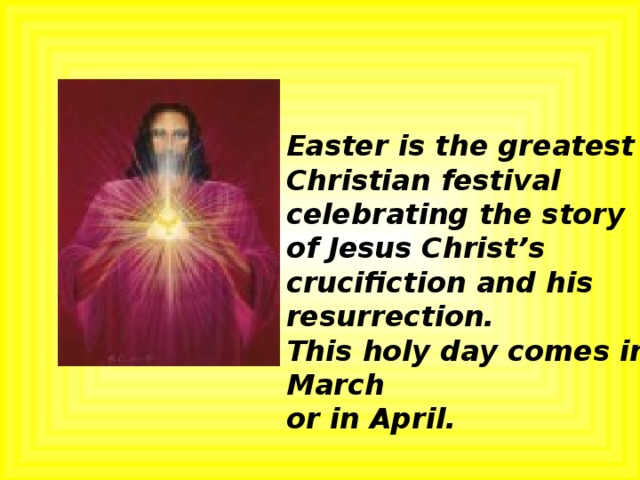 Easter is the greatest Christian festival celebrating the story of Jesus Christ’s crucifiction and his resurrection. This holy day comes in March or in April. 